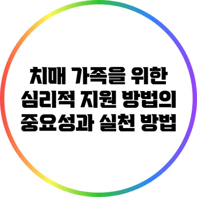 치매 가족을 위한 심리적 지원 방법의 중요성과 실천 방법