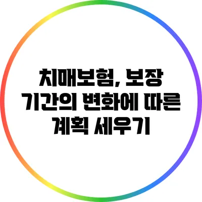 치매보험, 보장 기간의 변화에 따른 계획 세우기