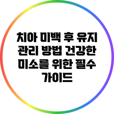 치아 미백 후 유지 관리 방법: 건강한 미소를 위한 필수 가이드