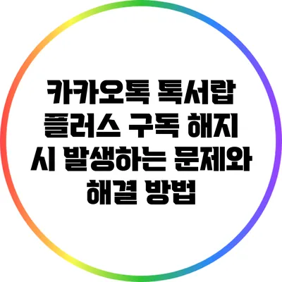 카카오톡 톡서랍 플러스 구독 해지 시 발생하는 문제와 해결 방법