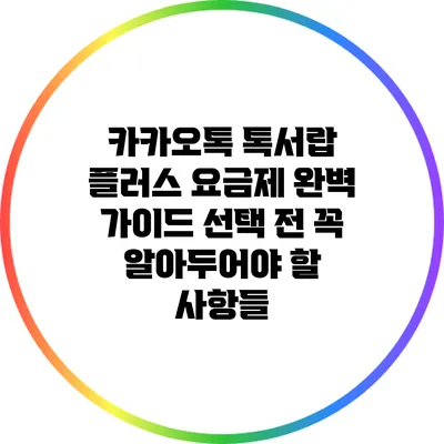 카카오톡 톡서랍 플러스 요금제 완벽 가이드: 선택 전 꼭 알아두어야 할 사항들
