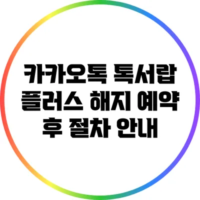 카카오톡 톡서랍 플러스 해지 예약 후 절차 안내