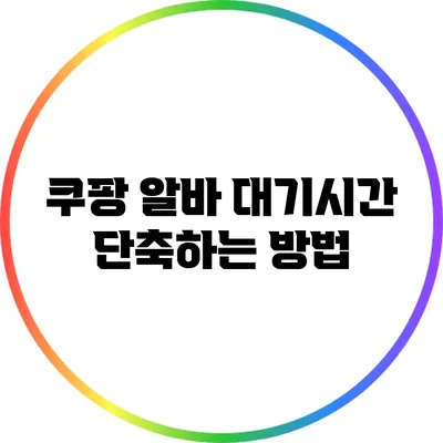 쿠팡 알바 대기시간 단축하는 방법