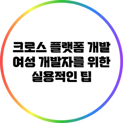 크로스 플랫폼 개발: 여성 개발자를 위한 실용적인 팁