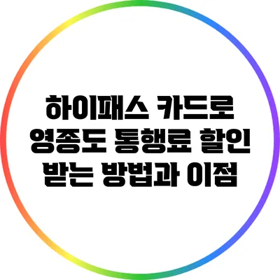 하이패스 카드로 영종도 통행료 할인 받는 방법과 이점
