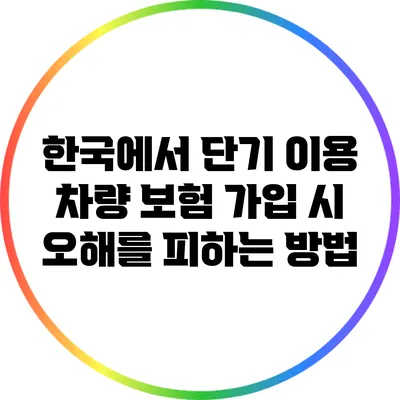 한국에서 단기 이용 차량 보험 가입 시 오해를 피하는 방법