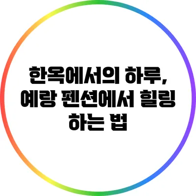 한옥에서의 하루, 예랑 펜션에서 힐링 하는 법