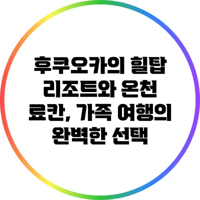 후쿠오카의 힐탑 리조트와 온천 료칸, 가족 여행의 완벽한 선택