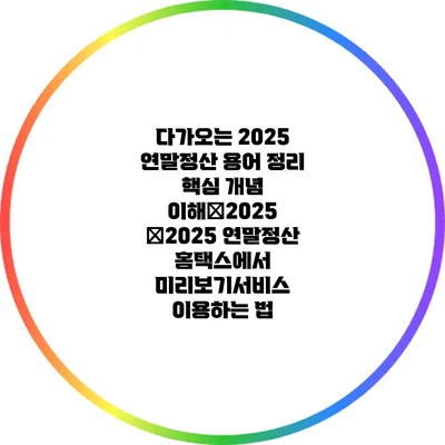 다가오는 2025 연말정산 용어 정리: 핵심 개념 이해�2025 �2025 연말정산: 홈택스에서 미리보기서비스 이용하는 법