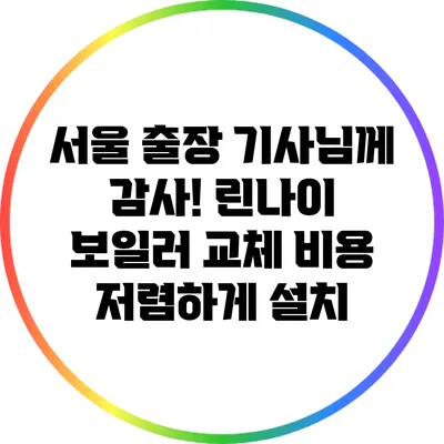 서울 출장 기사님께 감사! 린나이 보일러 교체 비용 저렴하게 설치