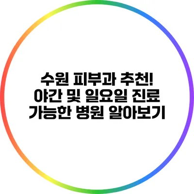 수원 피부과 추천! 야간 및 일요일 진료 가능한 병원 알아보기
