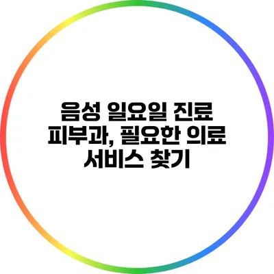 음성 일요일 진료 피부과, 필요한 의료 서비스 찾기