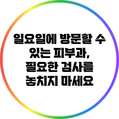 일요일에 방문할 수 있는 피부과, 필요한 검사를 놓치지 마세요