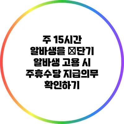 주 15시간 알바생을 �단기 알바생 고용 시 주휴수당 지급의무 확인하기