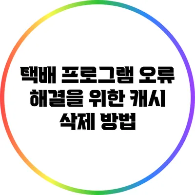 택배 프로그램 오류 해결을 위한 캐시 삭제 방법