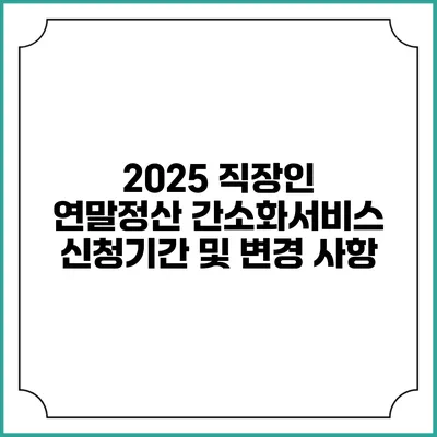 2025 직장인 연말정산 간소화서비스 신청기간 및 변경 사항