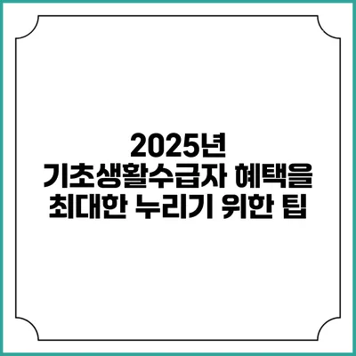 2025년 기초생활수급자 혜택을 최대한 누리기 위한 팁