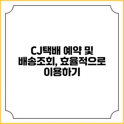 CJ택배 예약 및 배송조회, 효율적으로 이용하기