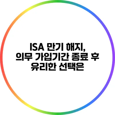 ISA 만기 해지, 의무 가입기간 종료 후 유리한 선택은?