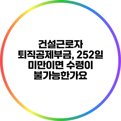 건설근로자 퇴직공제부금, 252일 미만이면 수령이 불가능한가요?