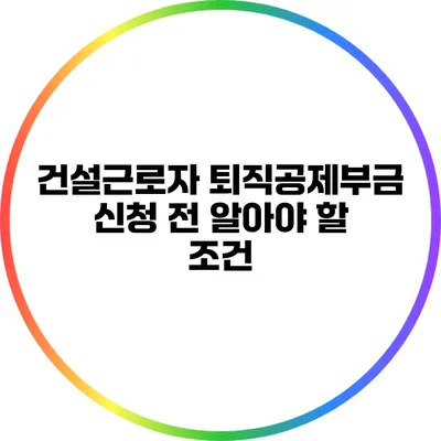 건설근로자 퇴직공제부금 신청 전 알아야 할 조건