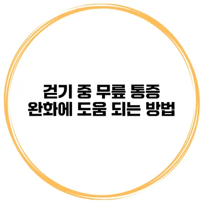 걷기 중 무릎 통증 완화에 도움 되는 방법