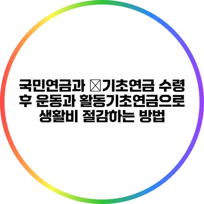 국민연금과 �기초연금 수령 후 운동과 활동기초연금으로 생활비 절감하는 방법