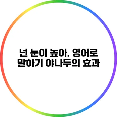 넌 눈이 높아. 영어로 말하기: 야나두의 효과