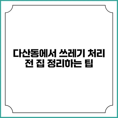 다산동에서 쓰레기 처리 전 집 정리하는 팁