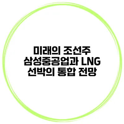 미래의 조선주 삼성중공업과 LNG 선박의 통합 전망