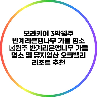 보라카이: 3박원주 반계리은행나무: 가을 명소 �원주 반계리은행나무: 가을 명소 및 뮤지엄산 오크밸리 리조트 추천
