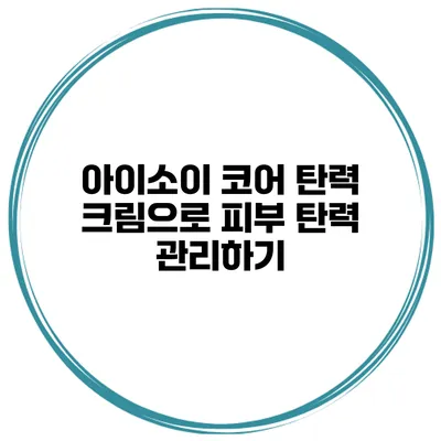 아이소이 코어 탄력 크림으로 피부 탄력 관리하기