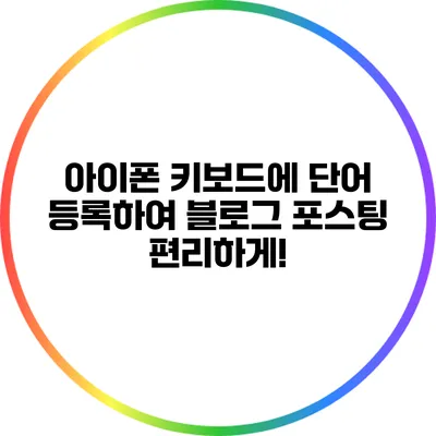 아이폰 키보드에 단어 등록하여 블로그 포스팅 편리하게!