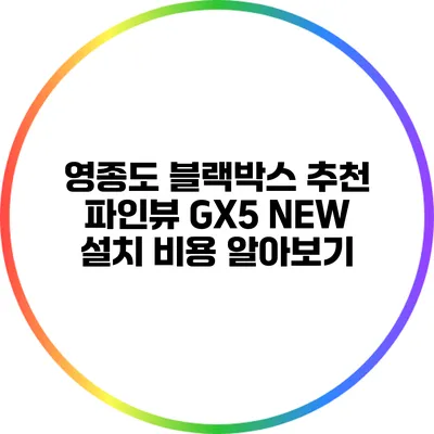 영종도 블랙박스 추천: 파인뷰 GX5 NEW 설치 비용 알아보기