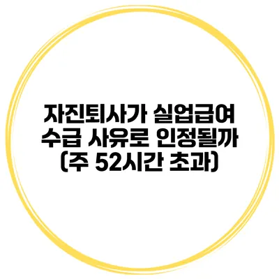 자진퇴사가 실업급여 수급 사유로 인정될까? (주 52시간 초과)