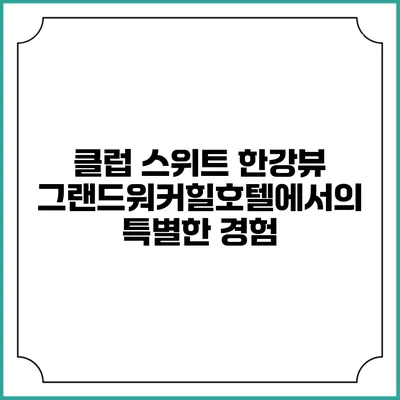 클럽 스위트 한강뷰: 그랜드워커힐호텔에서의 특별한 경험