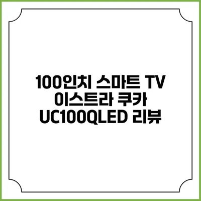 100인치 스마트 TV 이스트라 쿠카 UC100QLED 리뷰