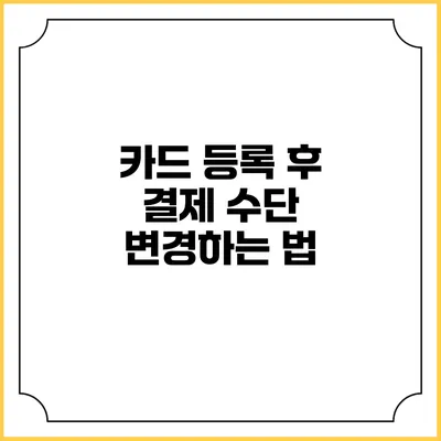 카드 등록 후 결제 수단 변경하는 법