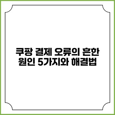 쿠팡 결제 오류의 흔한 원인 5가지와 해결법