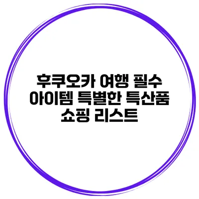 후쿠오카 여행 필수 아이템 특별한 특산품 쇼핑 리스트